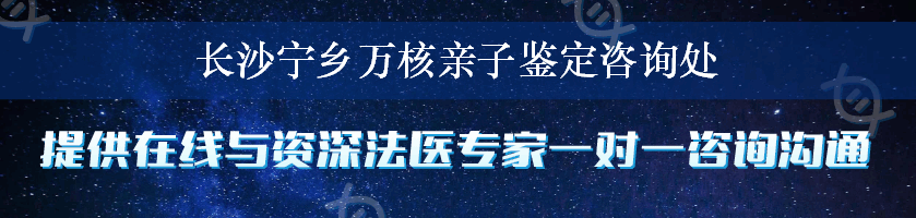 长沙宁乡万核亲子鉴定咨询处